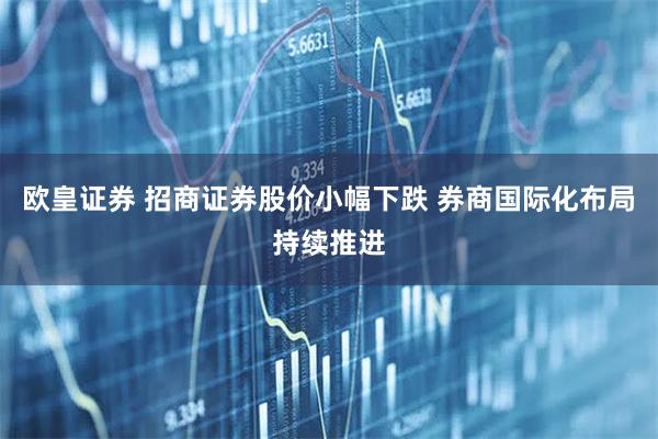 欧皇证券 招商证券股价小幅下跌 券商国际化布局持续推进