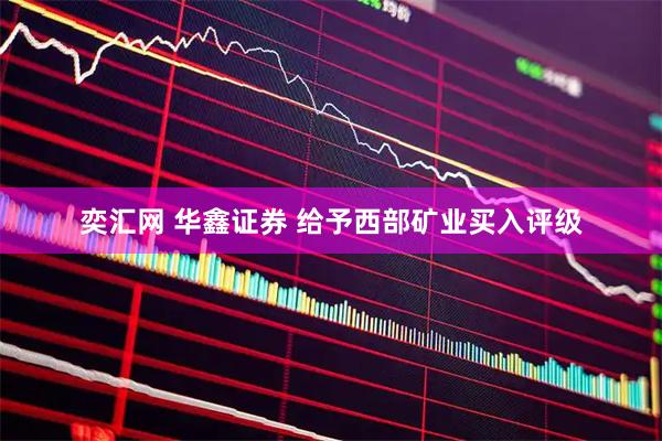 奕汇网 华鑫证券 给予西部矿业买入评级
