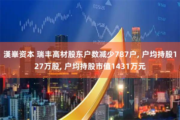 漢崋资本 瑞丰高材股东户数减少787户, 户均持股127万股, 户均持股市值1431万元