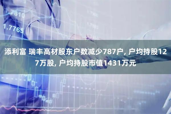添利富 瑞丰高材股东户数减少787户, 户均持股127万股, 户均持股市值1431万元