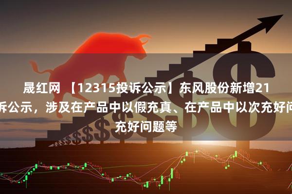 晟红网 【12315投诉公示】东风股份新增21件投诉公示，涉及在产品中以假充真、在产品中以次充好问题等