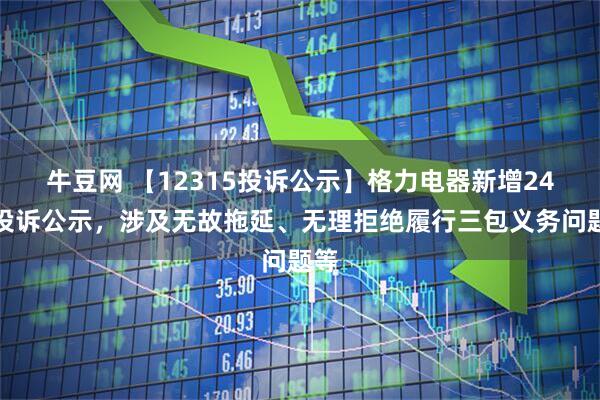 牛豆网 【12315投诉公示】格力电器新增24件投诉公示，涉及无故拖延、无理拒绝履行三包义务问题等