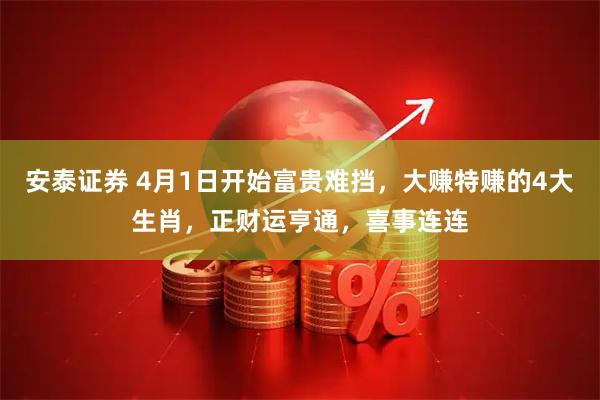 安泰证券 4月1日开始富贵难挡，大赚特赚的4大生肖，正财运亨通，喜事连连