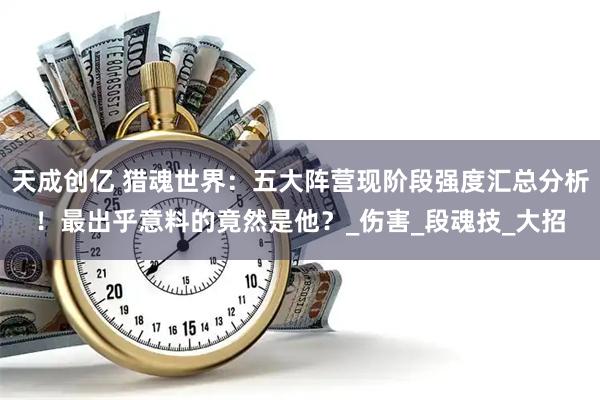 天成创亿 猎魂世界：五大阵营现阶段强度汇总分析！最出乎意料的竟然是他？_伤害_段魂技_大招