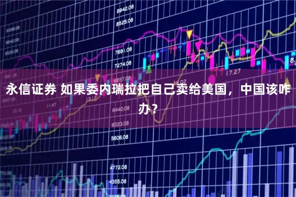 永信证券 如果委内瑞拉把自己卖给美国，中国该咋办？