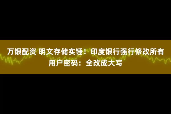 万银配资 明文存储实锤！印度银行强行修改所有用户密码：全改成大写