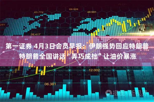 第一证券 4月3日会员早报：伊朗强势回应特朗普 特朗普全国讲话“弄巧成拙”让油价暴涨