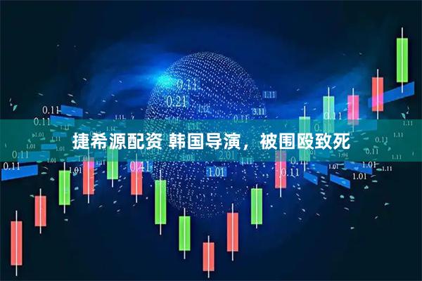 捷希源配资 韩国导演，被围殴致死