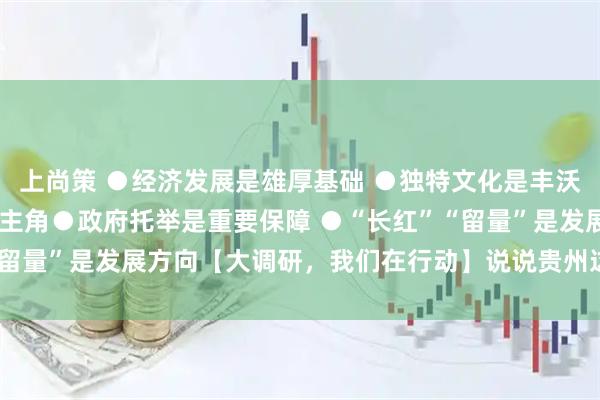 上尚策 ●经济发展是雄厚基础 ●独特文化是丰沃土壤 ●人民群众是舞台主角●政府托举是重要保障 ●“长红”“留量”是发展方向【大调研，我们在行动】说说贵州这些“村字号”