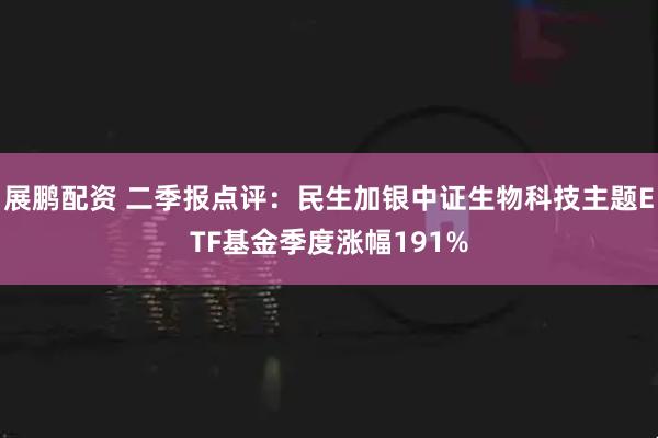 展鹏配资 二季报点评：民生加银中证生物科技主题ETF基金季度涨幅191%