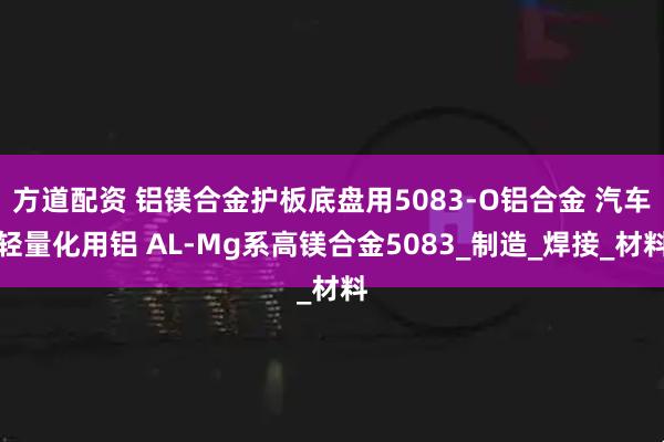 方道配资 铝镁合金护板底盘用5083-O铝合金 汽车轻量化用铝 AL-Mg系高镁合金5083_制造_焊接_材料