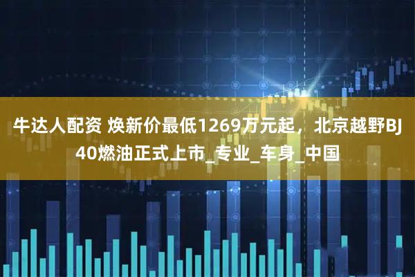 牛达人配资 焕新价最低1269万元起，北京越野BJ40燃油正式上市_专业_车身_中国