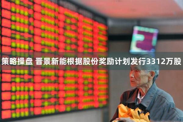 策略操盘 晋景新能根据股份奖励计划发行3312万股