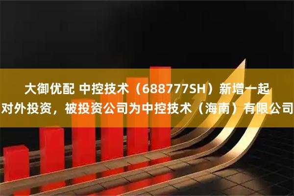 大御优配 中控技术(688777SH)新增一起对外投资,被投资公司为中控技术(海南)有限公司