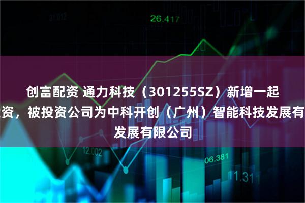 创富配资 通力科技(301255SZ)新增一起对外投资,被投资公司为中科开创(广州)智能科技发展有限公司