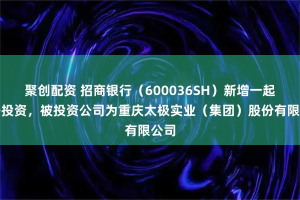 聚创配资 招商银行（600036SH）新增一起对外投资，被投资公司为重庆太极实业（集团）股份有限公司