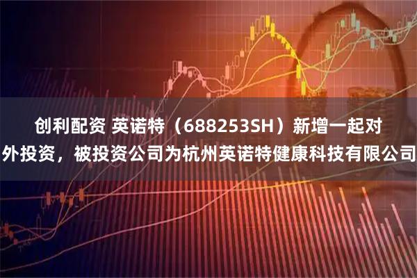 创利配资 英诺特（688253SH）新增一起对外投资，被投资公司为杭州英诺特健康科技有限公司